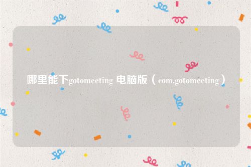 哪里能下gotomeeting 电脑版（com.gotomeeting）