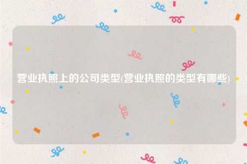 营业执照上的公司类型(营业执照的类型有哪些)
