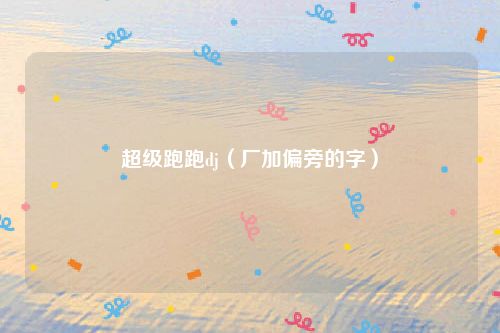 超级跑跑dj（厂加偏旁的字）