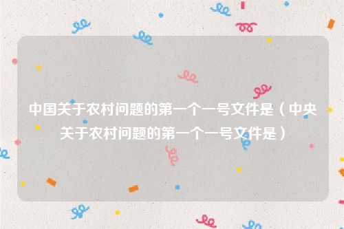 中国关于农村问题的第一个一号文件是（中央关于农村问题的第一个一号文件是）