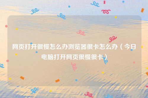 网页打开很慢怎么办浏览器很卡怎么办（今日电脑打开网页很慢很卡）