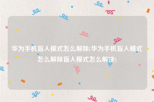 华为手机盲人模式怎么解除(华为手机盲人模式怎么解除盲人模式怎么解决)