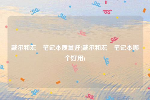 戴尔和宏碁笔记本质量好(戴尔和宏碁笔记本哪个好用)