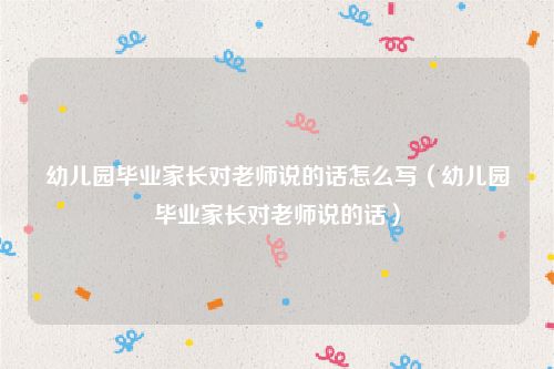 幼儿园毕业家长对老师说的话怎么写（幼儿园毕业家长对老师说的话）