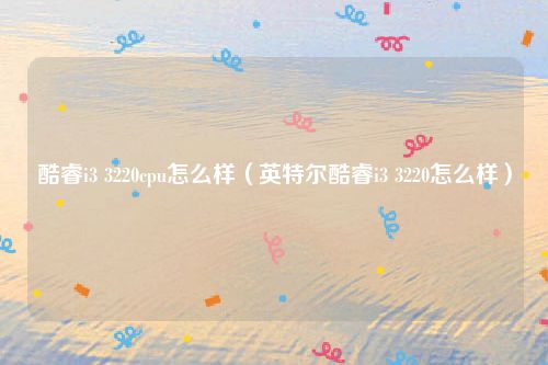 酷睿i3 3220cpu怎么样（英特尔酷睿i3 3220怎么样）