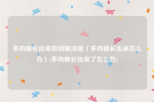 多肉根长出来如何解决呢（多肉根长出来怎么办）(多肉根长出来了怎么办)