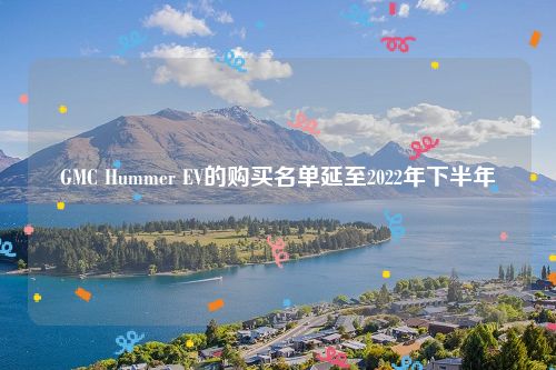 GMC Hummer EV的购买名单延至2022年下半年