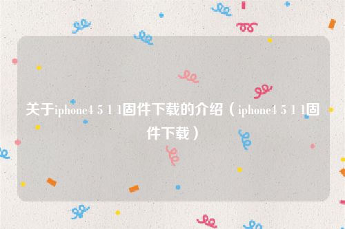 关于iphone4 5 1 1固件下载的介绍（iphone4 5 1 1固件下载）