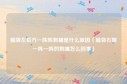 脑袋左后方一阵阵刺痛是什么原因（脑袋右侧一阵一阵的刺痛怎么回事）