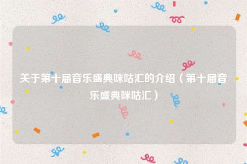 关于第十届音乐盛典咪咕汇的介绍（第十届音乐盛典咪咕汇）