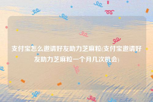支付宝怎么邀请好友助力芝麻粒(支付宝邀请好友助力芝麻粒一个月几次机会)