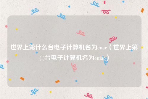 世界上第什么台电子计算机名为enac（世界上第( )台电子计算机名为eniac）