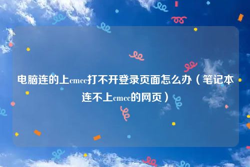 电脑连的上cmcc打不开登录页面怎么办（笔记本连不上cmcc的网页）