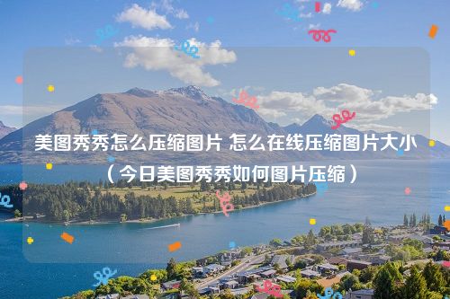 美图秀秀怎么压缩图片 怎么在线压缩图片大小（今日美图秀秀如何图片压缩）