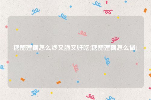 糖醋莲藕怎么炒又脆又好吃(糖醋莲藕怎么做)