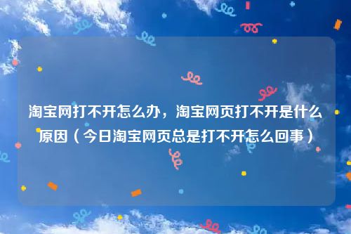 淘宝网打不开怎么办，淘宝网页打不开是什么原因（今日淘宝网页总是打不开怎么回事）