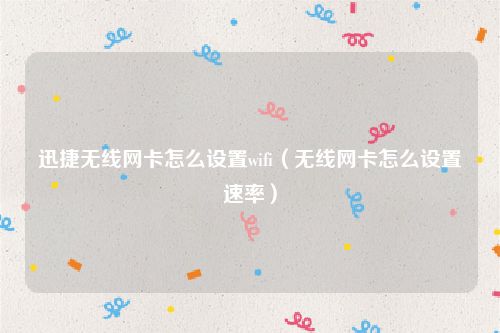迅捷无线网卡怎么设置wifi（无线网卡怎么设置速率）