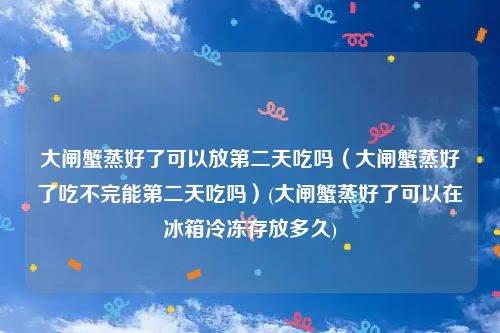大闸蟹蒸好了可以放第二天吃吗（大闸蟹蒸好了吃不完能第二天吃吗）(大闸蟹蒸好了可以在冰箱冷冻存放多久)