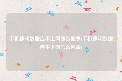 手机移动数据连不上网怎么回事(手机移动数据连不上网怎么回事)