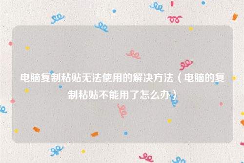 电脑复制粘贴无法使用的解决方法（电脑的复制粘贴不能用了怎么办）