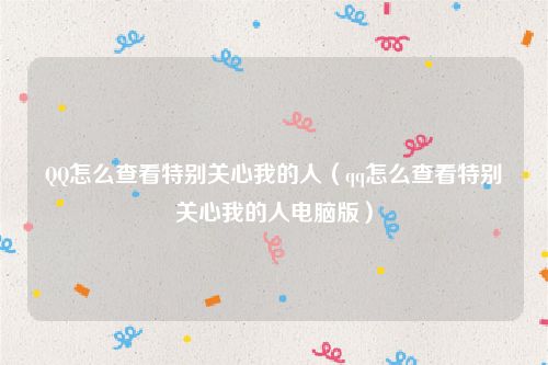 QQ怎么查看特别关心我的人（qq怎么查看特别关心我的人电脑版）