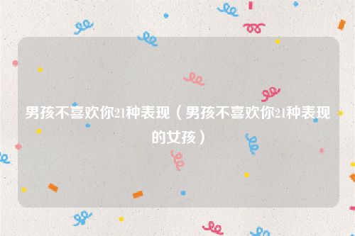 男孩不喜欢你21种表现（男孩不喜欢你21种表现的女孩）