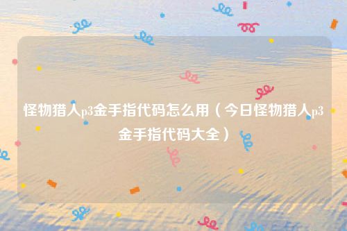 怪物猎人p3金手指代码怎么用（今日怪物猎人p3金手指代码大全）