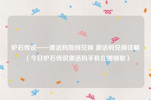 炉石传说——激活码如何兑换 激活码兑换详解（今日炉石传说激活码手机在哪领取）
