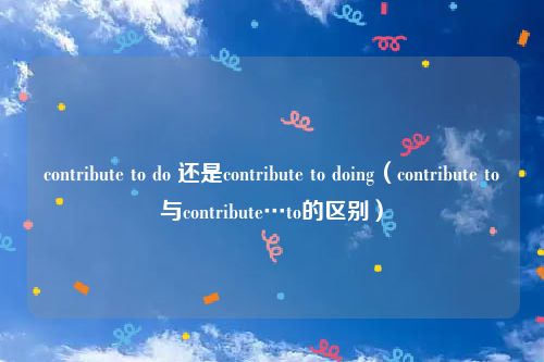 contribute to do 还是contribute to doing（contribute to与contribute…to的区别）