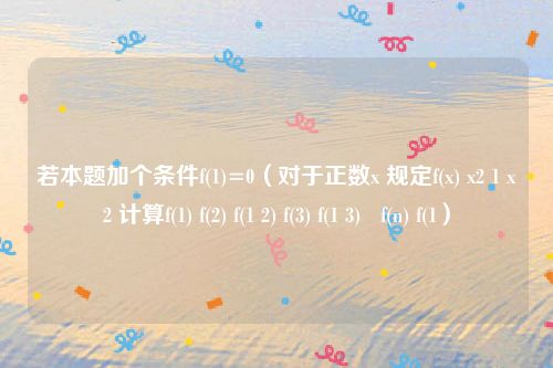 若本题加个条件f(1)=0（对于正数x 规定f(x) x2 1 x2 计算f(1) f(2) f(1 2) f(3) f(1 3)   f(n) f(1）