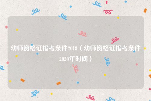 幼师资格证报考条件2018（幼师资格证报考条件2020年时间）