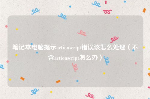 笔记本电脑提示actionscript错误该怎么处理（不含actionscript怎么办）