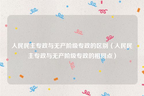 人民民主专政与无产阶级专政的区别（人民民主专政与无产阶级专政的相同点）