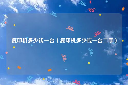 复印机多少钱一台（复印机多少钱一台二手）