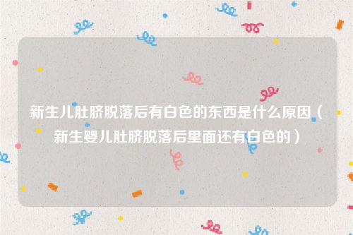 新生儿肚脐脱落后有白色的东西是什么原因（新生婴儿肚脐脱落后里面还有白色的）