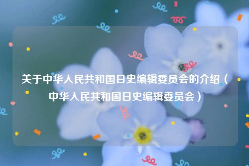 关于中华人民共和国日史编辑委员会的介绍（中华人民共和国日史编辑委员会）