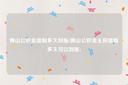 佛山公积金提取多久到账(佛山公积金无房提取多久可以到账)
