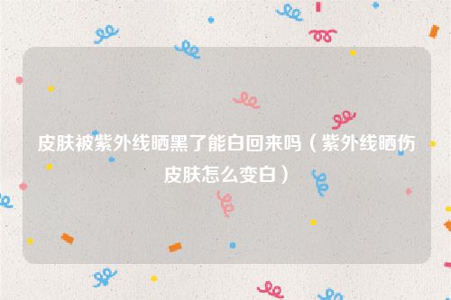 皮肤被紫外线晒黑了能白回来吗（紫外线晒伤皮肤怎么变白）