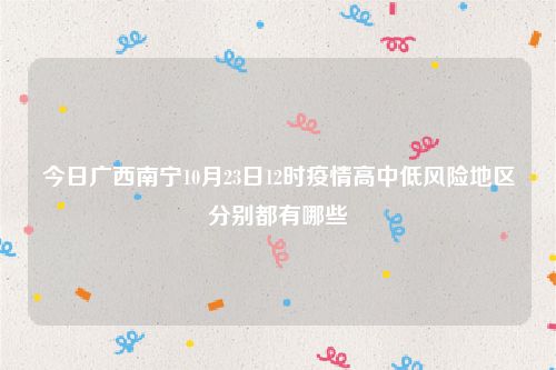 今日广西南宁10月23日12时疫情高中低风险地区分别都有哪些