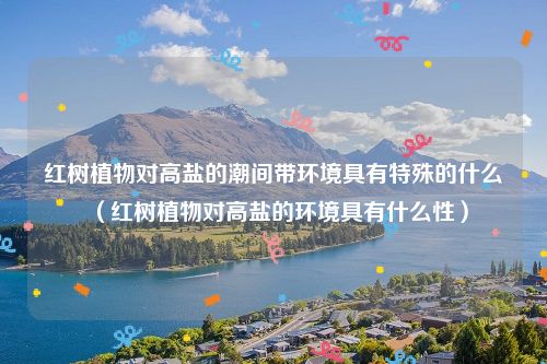 红树植物对高盐的潮间带环境具有特殊的什么（红树植物对高盐的环境具有什么性）