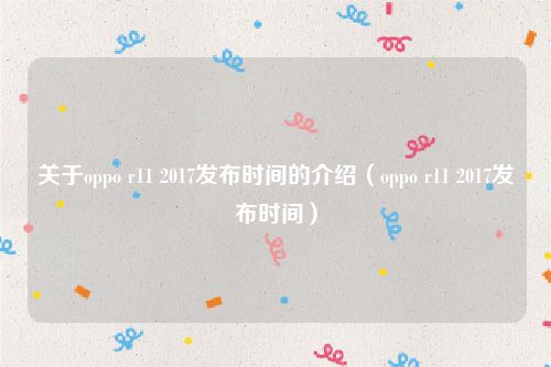 关于oppo r11 2017发布时间的介绍（oppo r11 2017发布时间）