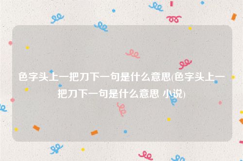 色字头上一把刀下一句是什么意思(色字头上一把刀下一句是什么意思 小说)
