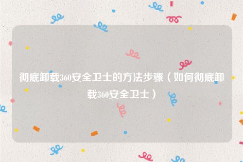 彻底卸载360安全卫士的方法步骤（如何彻底卸载360安全卫士）
