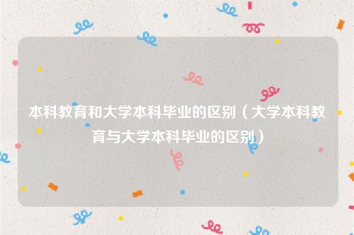 本科教育和大学本科毕业的区别（大学本科教育与大学本科毕业的区别）