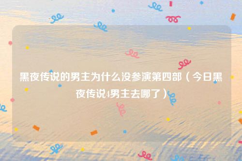 黑夜传说的男主为什么没参演第四部（今日黑夜传说4男主去哪了）
