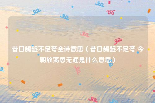 昔日龌龊不足夸全诗意思（昔日龌龊不足夸 今朝放荡思无涯是什么意思）