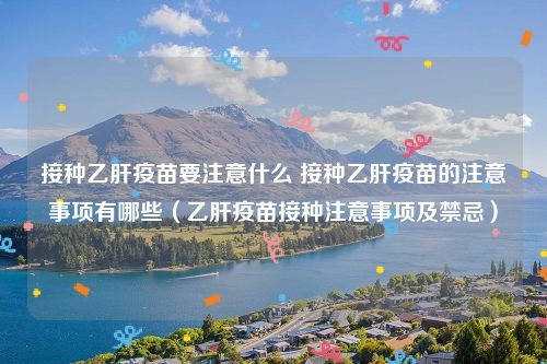 接种乙肝疫苗要注意什么 接种乙肝疫苗的注意事项有哪些（乙肝疫苗接种注意事项及禁忌）