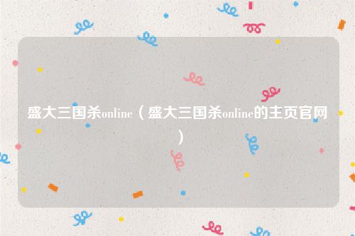 盛大三国杀online（盛大三国杀online的主页官网）