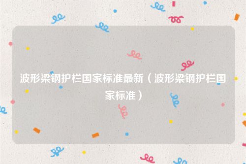波形梁钢护栏国家标准最新（波形梁钢护栏国家标准）