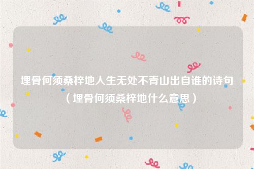 埋骨何须桑梓地人生无处不青山出自谁的诗句（埋骨何须桑梓地什么意思）